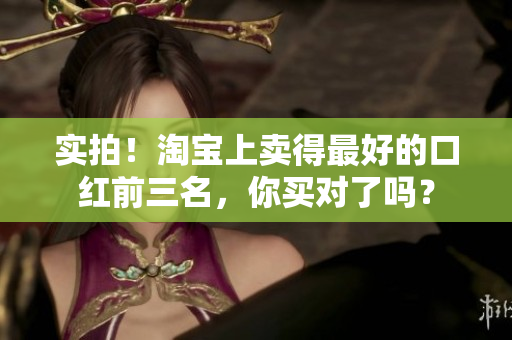 实拍！淘宝上卖得最好的口红前三名，你买对了吗？