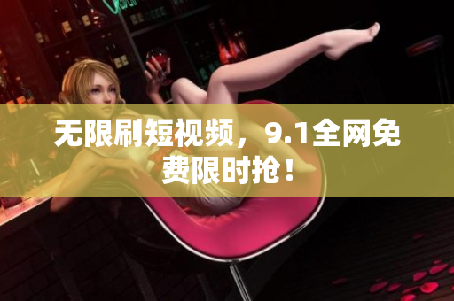 无限刷短视频，9.1全网免费限时抢！