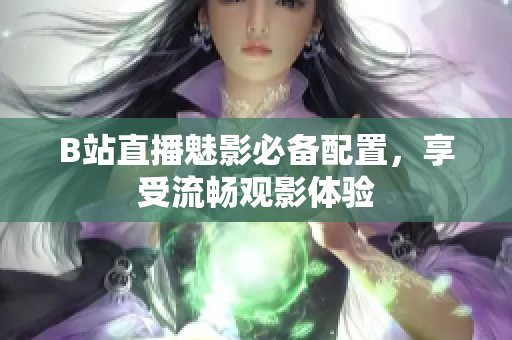 B站直播魅影必备配置，享受流畅观影体验