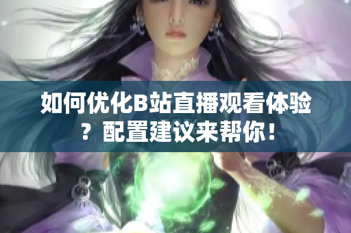 如何优化B站直播观看体验？配置建议来帮你！