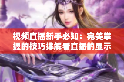 视频直播新手必知：完美掌握的技巧排解看直播的显示问题