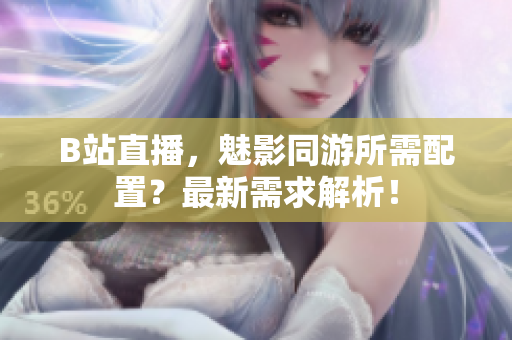 B站直播，魅影同游所需配置？最新需求解析！