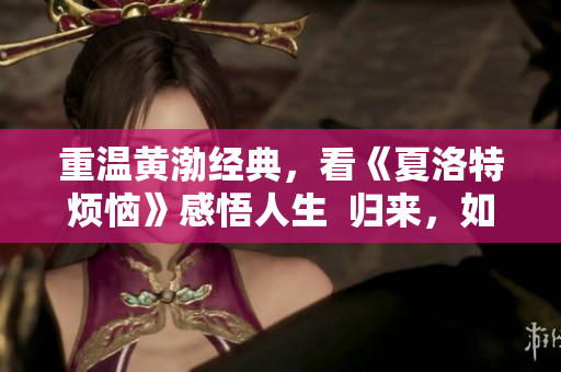 重温黄渤经典，看《夏洛特烦恼》感悟人生  归来，如初