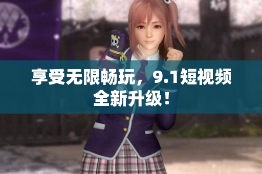 享受无限畅玩，9.1短视频全新升级！