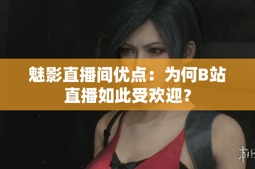 魅影直播间优点：为何B站直播如此受欢迎？