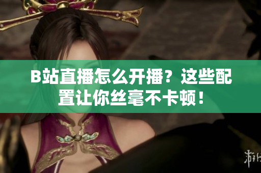 B站直播怎么开播？这些配置让你丝毫不卡顿！