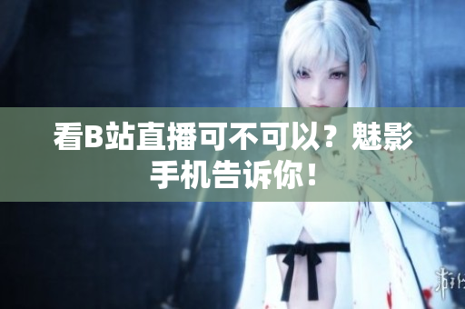 看B站直播可不可以？魅影手机告诉你！