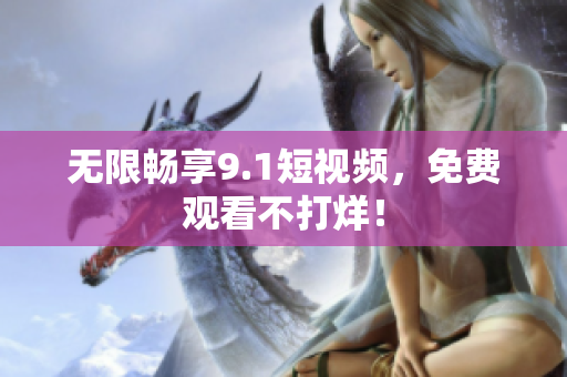 无限畅享9.1短视频，免费观看不打烊！