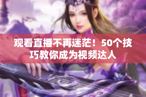 观看直播不再迷茫！50个技巧教你成为视频达人