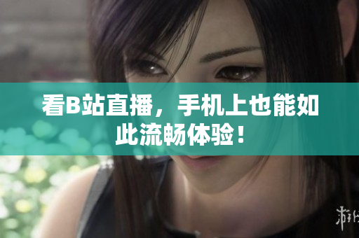 看B站直播，手机上也能如此流畅体验！