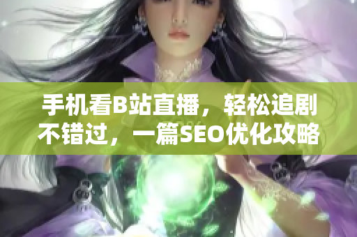 手机看B站直播，轻松追剧不错过，一篇SEO优化攻略