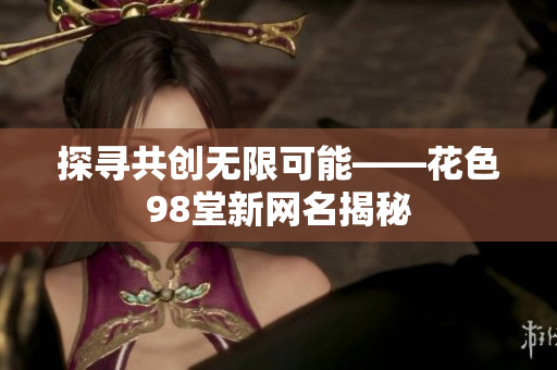 探寻共创无限可能——花色98堂新网名揭秘