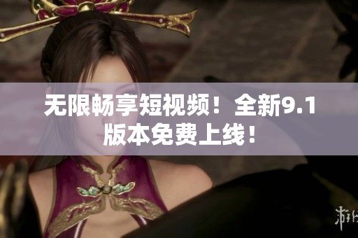 无限畅享短视频！全新9.1版本免费上线！