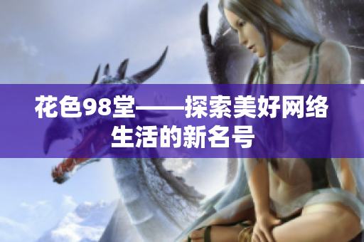花色98堂——探索美好网络生活的新名号