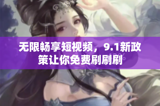 无限畅享短视频，9.1新政策让你免费刷刷刷