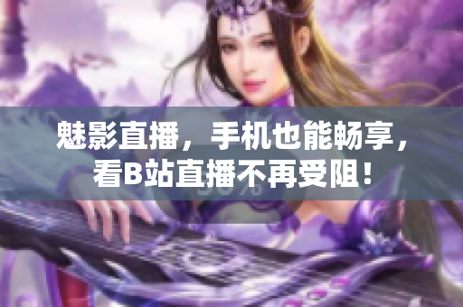 魅影直播，手机也能畅享，看B站直播不再受阻！