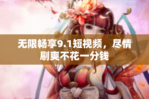 无限畅享9.1短视频，尽情刷爽不花一分钱