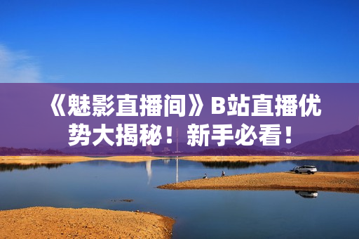 《魅影直播间》B站直播优势大揭秘！新手必看！