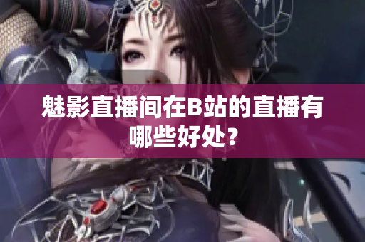 魅影直播间在B站的直播有哪些好处？