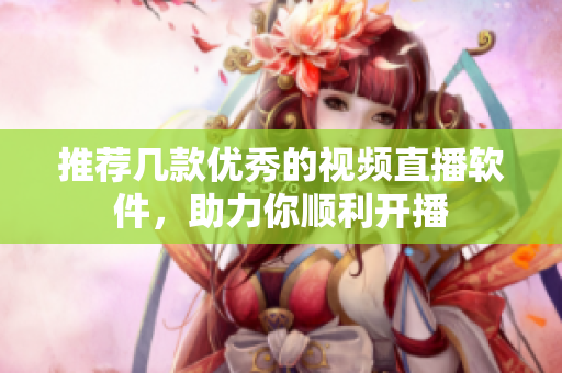 推荐几款优秀的视频直播软件，助力你顺利开播
