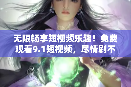 无限畅享短视频乐趣！免费观看9.1短视频，尽情刷不限！