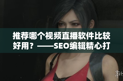 推荐哪个视频直播软件比较好用？——SEO编辑精心打造推荐列表