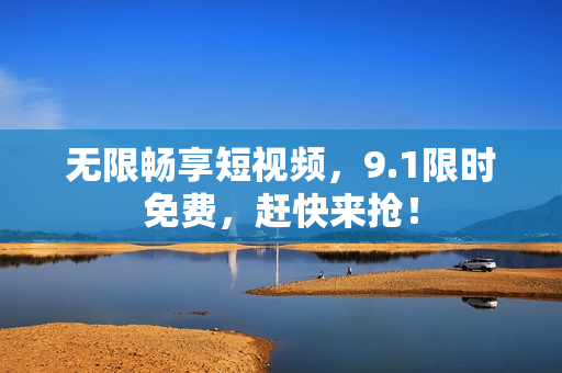 无限畅享短视频，9.1限时免费，赶快来抢！