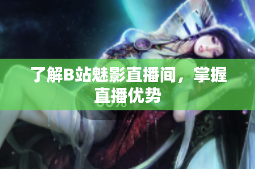 了解B站魅影直播间，掌握直播优势