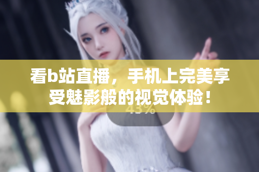 看b站直播，手机上完美享受魅影般的视觉体验！