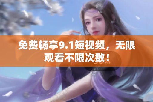 免费畅享9.1短视频，无限观看不限次数！