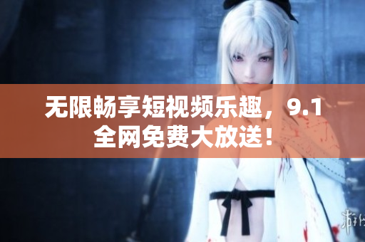 无限畅享短视频乐趣，9.1全网免费大放送！