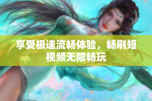 享受极速流畅体验，畅刷短视频无限畅玩