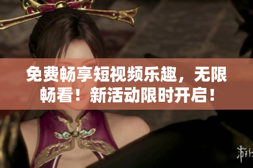 免费畅享短视频乐趣，无限畅看！新活动限时开启！