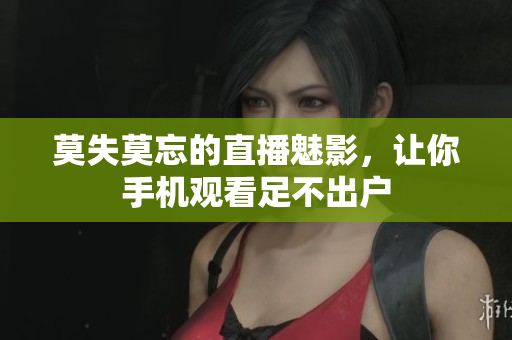 莫失莫忘的直播魅影，让你手机观看足不出户