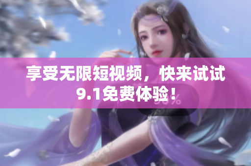 享受无限短视频，快来试试9.1免费体验！