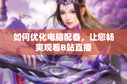 如何优化电脑配备，让您畅爽观看B站直播