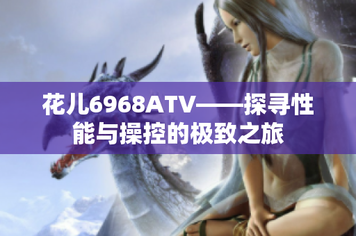 花儿6968ATV——探寻性能与操控的极致之旅
