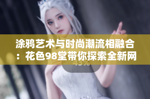 涂鸦艺术与时尚潮流相融合：花色98堂带你探索全新网名