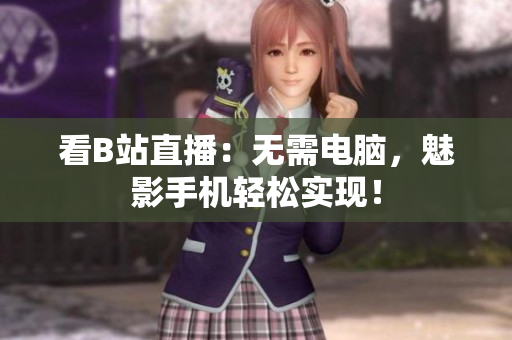 看B站直播：无需电脑，魅影手机轻松实现！