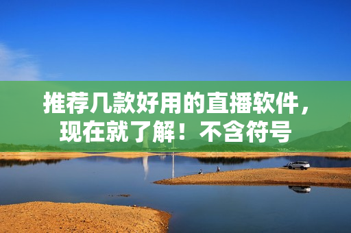 推荐几款好用的直播软件，现在就了解！不含符号