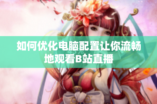 如何优化电脑配置让你流畅地观看B站直播