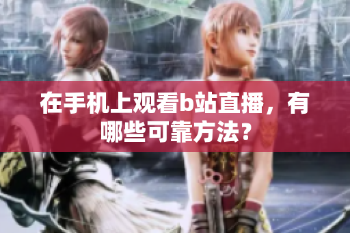 在手机上观看b站直播，有哪些可靠方法？