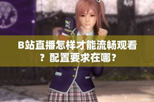 B站直播怎样才能流畅观看？配置要求在哪？