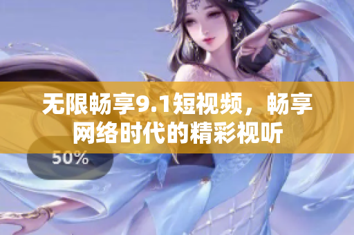 无限畅享9.1短视频，畅享网络时代的精彩视听