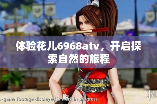 体验花儿6968atv，开启探索自然的旅程