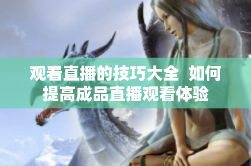 观看直播的技巧大全  如何提高成品直播观看体验
