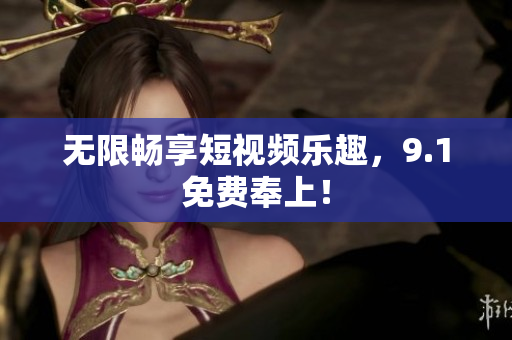 无限畅享短视频乐趣，9.1免费奉上！