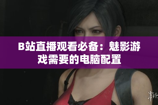 B站直播观看必备：魅影游戏需要的电脑配置