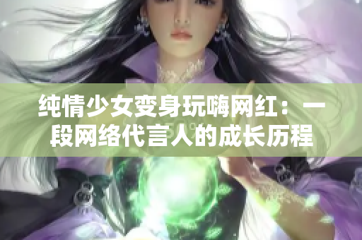 纯情少女变身玩嗨网红：一段网络代言人的成长历程