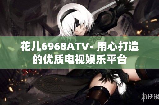 花儿6968ATV- 用心打造的优质电视娱乐平台